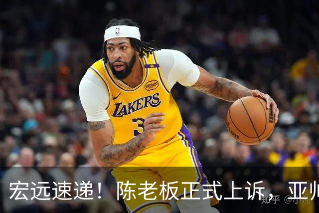 宏远速递！陈老板正式上诉，亚帅透露输球原因，胡明轩深夜发声！